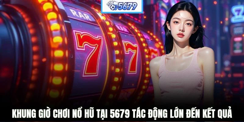 Khung giờ chơi nổ hũ tại 5679 tác động lớn đến kết quả
