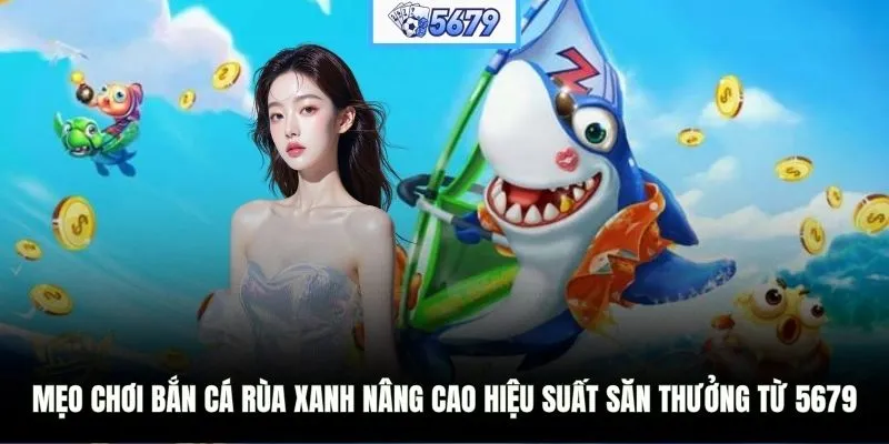 Mẹo chơi Bắn Cá Rùa Xanh nâng cao hiệu suất săn thưởng từ 5679