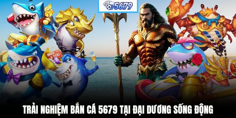 Trải nghiệm bắn cá 5679 tại đại dương sống động