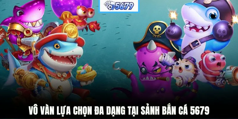 Vô vàn lựa chọn đa dạng tại sảnh bắn cá 5679